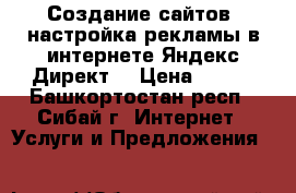 Создание сайтов, настройка рекламы в интернете Яндекс Директ! › Цена ­ 500 - Башкортостан респ., Сибай г. Интернет » Услуги и Предложения   